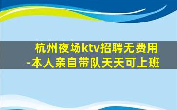 杭州夜场ktv招聘无费用-本人亲自带队天天可上班