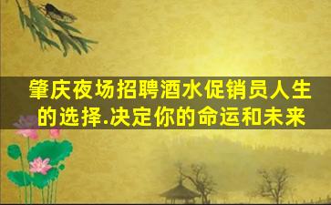 肇庆夜场招聘酒水促销员人生的选择.决定你的命运和未来